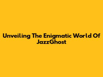 Unveiling The Enigmatic World Of JazzGhost