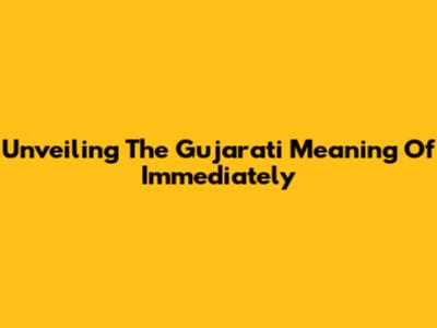 Unveiling The Gujarati Meaning Of 'Immediately'