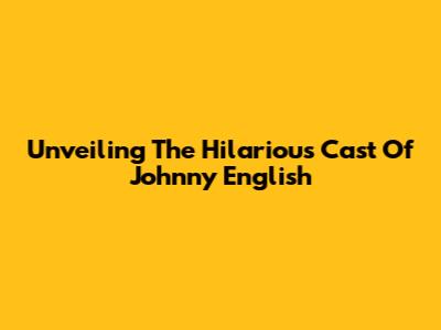 Unveiling The Hilarious Cast Of Johnny English