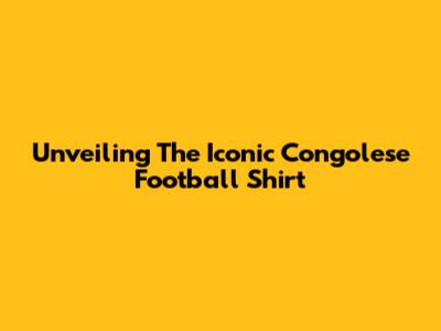 Unveiling The Iconic Congolese Football Shirt