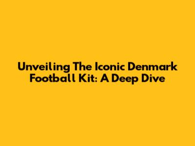 Unveiling The Iconic Denmark Football Kit: A Deep Dive