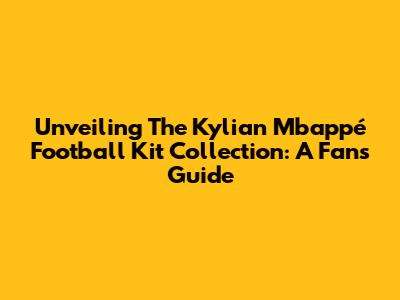 Unveiling The Kylian Mbappé Football Kit Collection: A Fan's Guide