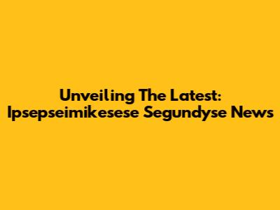Unveiling The Latest: Ipsepseimikesese Segundyse News