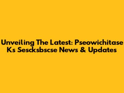 Unveiling The Latest: Pseowichitase Ks Sescksbscse News & Updates