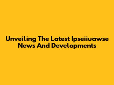Unveiling The Latest Ipseiiuawse News And Developments