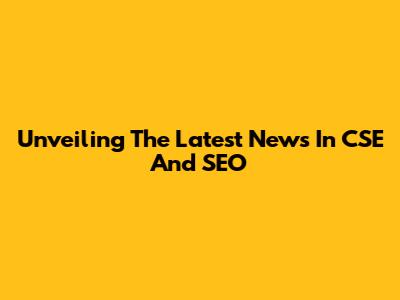 Unveiling The Latest News In CSE And SEO