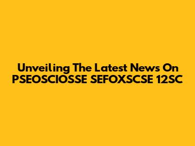 Unveiling The Latest News On PSEOSCIOSSE SEFOXSCSE 12SC
