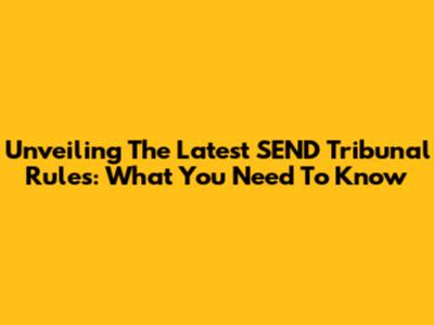 Unveiling The Latest SEND Tribunal Rules: What You Need To Know