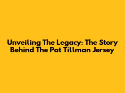Unveiling The Legacy: The Story Behind The Pat Tillman Jersey