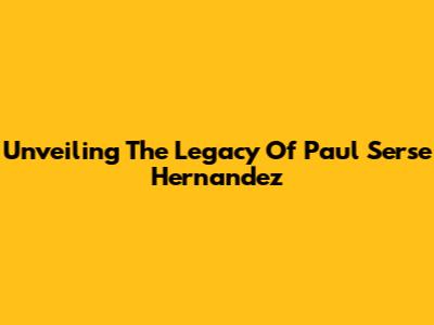 Unveiling The Legacy Of Paul Serse Hernandez