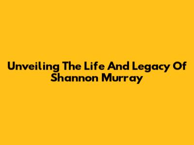 Unveiling The Life And Legacy Of Shannon Murray