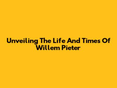 Unveiling The Life And Times Of Willem Pieter