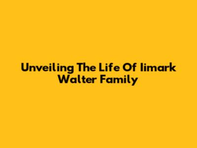 Unveiling The Life Of Iimark Walter Family