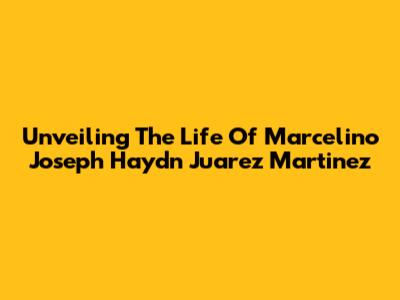 Unveiling The Life Of Marcelino Joseph Haydn Juarez Martinez