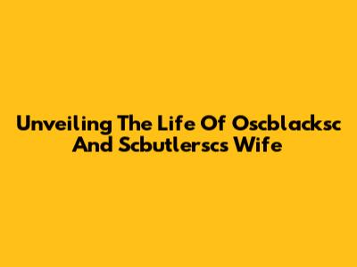 Unveiling The Life Of Oscblacksc And Scbutlersc's Wife