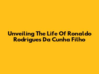 Unveiling The Life Of Ronaldo Rodrigues Da Cunha Filho