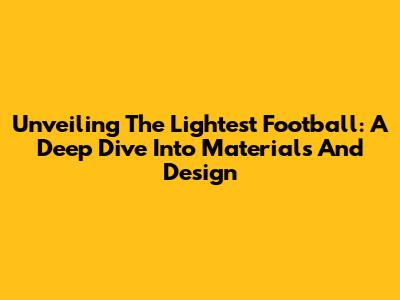 Unveiling The Lightest Football: A Deep Dive Into Materials And Design