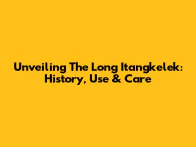 Unveiling The Long Itangkelek: History, Use & Care
