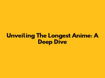 Unveiling The Longest Anime: A Deep Dive