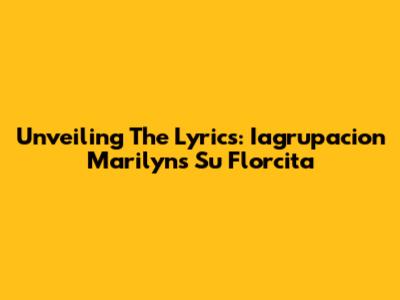 Unveiling The Lyrics: Iagrupacion Marilyn's 'Su Florcita'