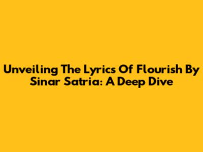 Unveiling The Lyrics Of Flourish By Sinar Satria: A Deep Dive