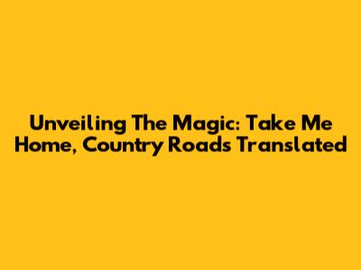 Unveiling The Magic: 'Take Me Home, Country Roads' Translated