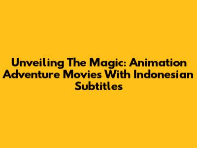 Unveiling The Magic: Animation Adventure Movies With Indonesian Subtitles