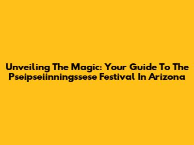 Unveiling The Magic: Your Guide To The Pseipseiinningssese Festival In Arizona