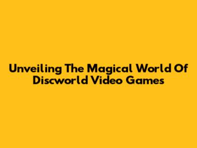 Unveiling The Magical World Of Discworld Video Games
