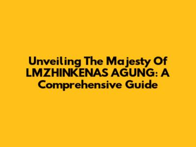 Unveiling The Majesty Of LMZHINKENAS AGUNG: A Comprehensive Guide
