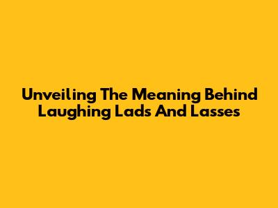 Unveiling The Meaning Behind Laughing Lads And Lasses