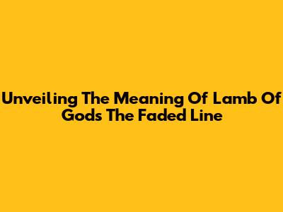 Unveiling The Meaning Of Lamb Of God's "The Faded Line"