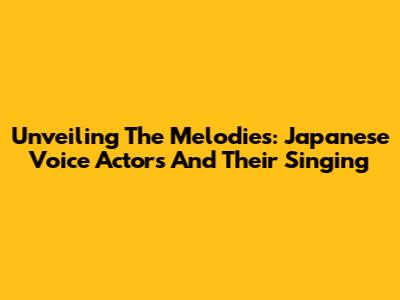 Unveiling The Melodies: Japanese Voice Actors And Their Singing