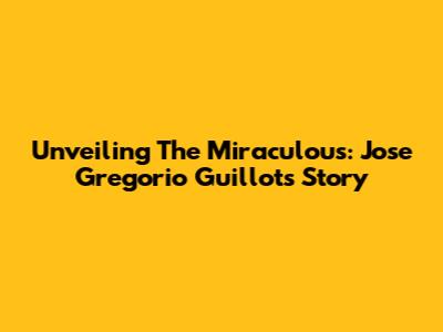 Unveiling The Miraculous: Jose Gregorio Guillot's Story