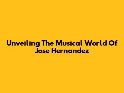Unveiling The Musical World Of Jose Hernandez