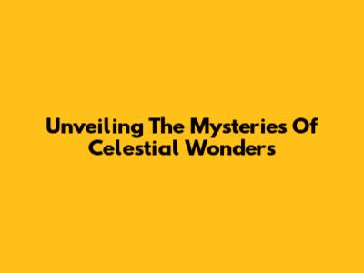 Unveiling The Mysteries Of Celestial Wonders