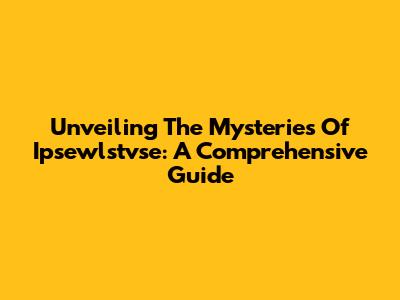 Unveiling The Mysteries Of Ipsewlstvse: A Comprehensive Guide