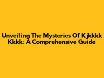 Unveiling The Mysteries Of Kjkkkk Kkkk: A Comprehensive Guide