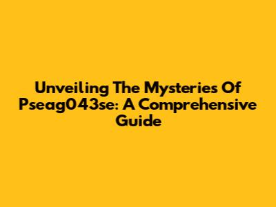 Unveiling The Mysteries Of Pseag043se: A Comprehensive Guide