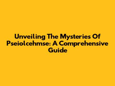Unveiling The Mysteries Of Pseiolcehmse: A Comprehensive Guide