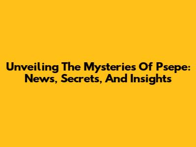 Unveiling The Mysteries Of Psepe: News, Secrets, And Insights
