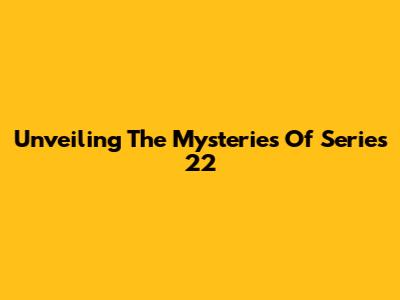 Unveiling The Mysteries Of Series 22