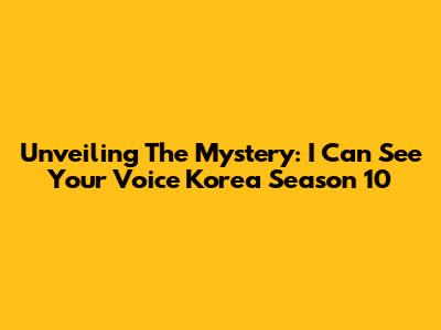 Unveiling The Mystery: 'I Can See Your Voice Korea' Season 10