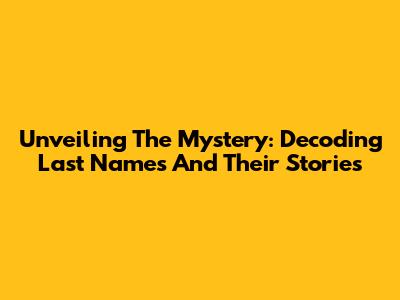 Unveiling The Mystery: Decoding Last Names And Their Stories