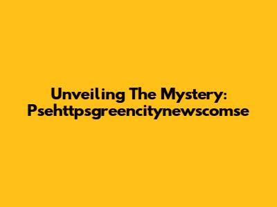 Unveiling The Mystery: Psehttpsgreencitynewscomse