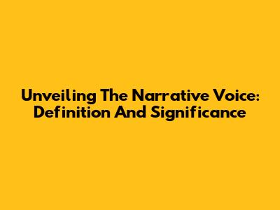 Unveiling The Narrative Voice: Definition And Significance