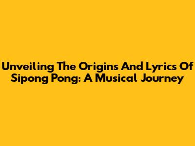 Unveiling The Origins And Lyrics Of Sipong Pong: A Musical Journey