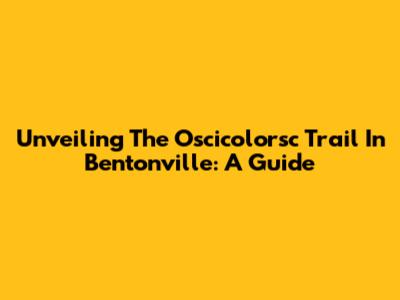 Unveiling The Oscicolorsc Trail In Bentonville: A Guide