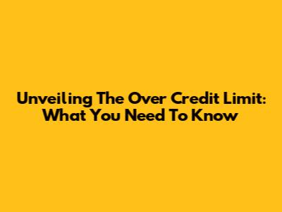 Unveiling The Over Credit Limit: What You Need To Know
