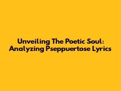 Unveiling The Poetic Soul: Analyzing 'Pseppuertose' Lyrics